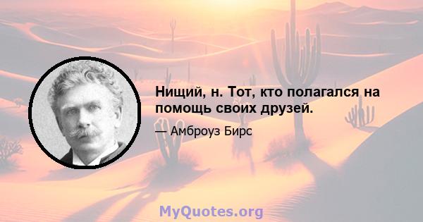 Нищий, н. Тот, кто полагался на помощь своих друзей.