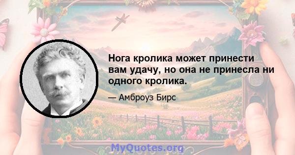 Нога кролика может принести вам удачу, но она не принесла ни одного кролика.