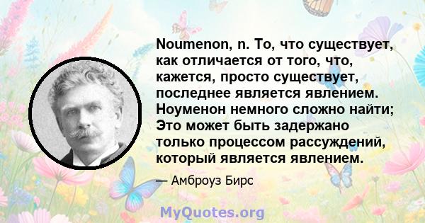 Noumenon, n. То, что существует, как отличается от того, что, кажется, просто существует, последнее является явлением. Ноуменон немного сложно найти; Это может быть задержано только процессом рассуждений, который