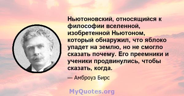 Ньютоновский, относящийся к философии вселенной, изобретенной Ньютоном, который обнаружил, что яблоко упадет на землю, но не смогло сказать почему. Его преемники и ученики продвинулись, чтобы сказать, когда.