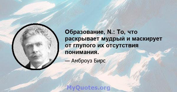 Образование, N.: То, что раскрывает мудрый и маскирует от глупого их отсутствия понимания.