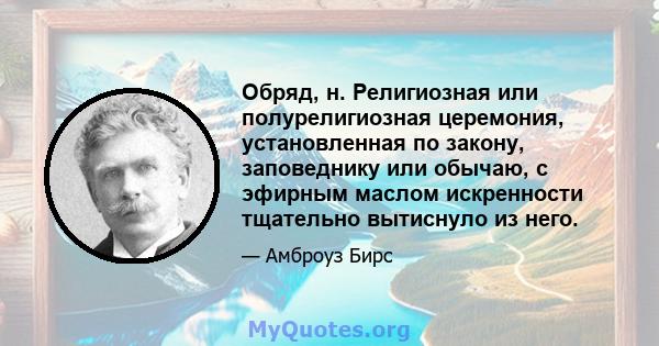 Обряд, н. Религиозная или полурелигиозная церемония, установленная по закону, заповеднику или обычаю, с эфирным маслом искренности тщательно вытиснуло из него.