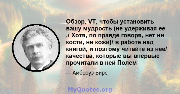 Обзор, VT, чтобы установить вашу мудрость (не удерживая ее ./ Хотя, по правде говоря, нет ни кости, ни кожи)/ в работе над книгой, и поэтому читайте из нее/ качества, которые вы впервые прочитали в ней Полем