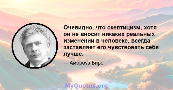 Очевидно, что скептицизм, хотя он не вносит никаких реальных изменений в человеке, всегда заставляет его чувствовать себя лучше.