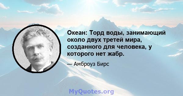 Океан: Торд воды, занимающий около двух третей мира, созданного для человека, у которого нет жабр.