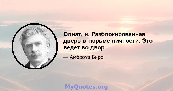 Опиат, н. Разблокированная дверь в тюрьме личности. Это ведет во двор.