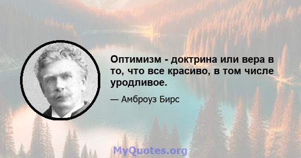 Оптимизм - доктрина или вера в то, что все красиво, в том числе уродливое.