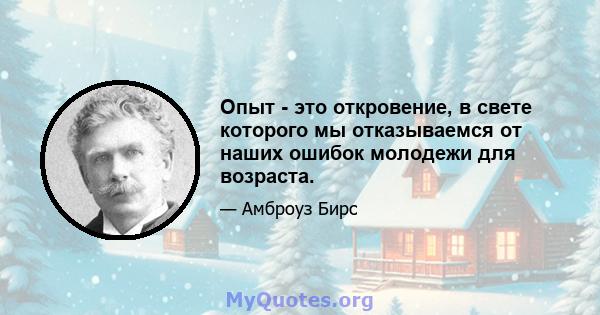 Опыт - это откровение, в свете которого мы отказываемся от наших ошибок молодежи для возраста.