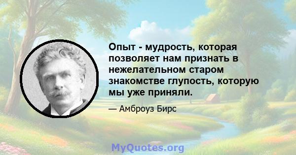 Опыт - мудрость, которая позволяет нам признать в нежелательном старом знакомстве глупость, которую мы уже приняли.