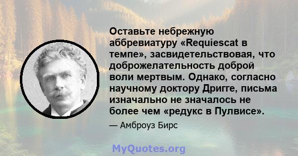 Оставьте небрежную аббревиатуру «Requiescat в темпе», засвидетельствовая, что доброжелательность доброй воли мертвым. Однако, согласно научному доктору Дригге, письма изначально не значалось не более чем «редукс в