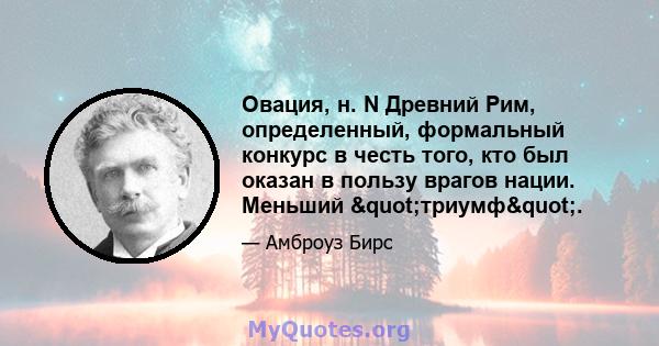 Овация, н. N Древний Рим, определенный, формальный конкурс в честь того, кто был оказан в пользу врагов нации. Меньший "триумф".