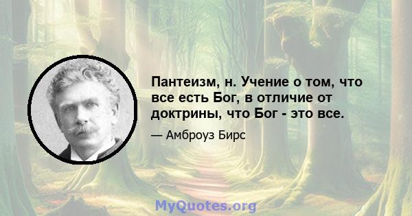 Пантеизм, н. Учение о том, что все есть Бог, в отличие от доктрины, что Бог - это все.