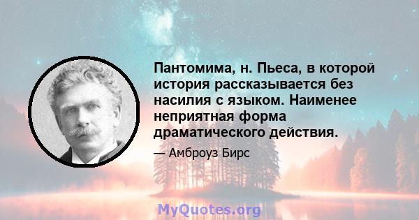 Пантомима, н. Пьеса, в которой история рассказывается без насилия с языком. Наименее неприятная форма драматического действия.