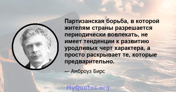 Партизанская борьба, в которой жителям страны разрешается периодически вовлекать, не имеет тенденции к развитию уродливых черт характера, а просто раскрывает те, которые предварительно.