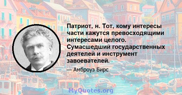 Патриот, н. Тот, кому интересы части кажутся превосходящими интересами целого. Сумасшедший государственных деятелей и инструмент завоевателей.