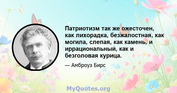 Патриотизм так же ожесточен, как лихорадка, безжалостная, как могила, слепая, как камень, и иррациональный, как и безголовая курица.