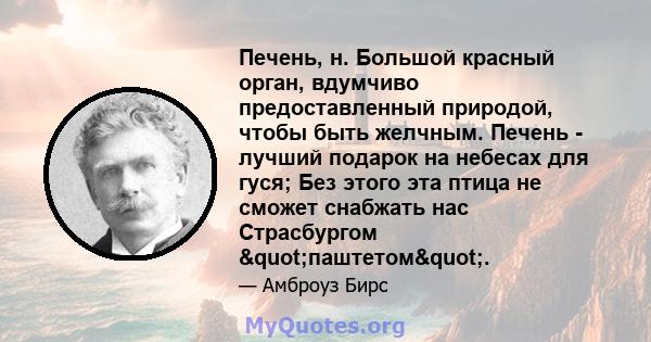 Печень, н. Большой красный орган, вдумчиво предоставленный природой, чтобы быть желчным. Печень - лучший подарок на небесах для гуся; Без этого эта птица не сможет снабжать нас Страсбургом "паштетом".