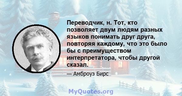 Переводчик, н. Тот, кто позволяет двум людям разных языков понимать друг друга, повторяя каждому, что это было бы с преимуществом интерпретатора, чтобы другой сказал.