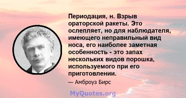 Периодация, н. Взрыв ораторской ракеты. Это ослепляет, но для наблюдателя, имеющего неправильный вид носа, его наиболее заметная особенность - это запах нескольких видов порошка, используемого при его приготовлении.