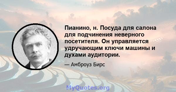 Пианино, н. Посуда для салона для подчинения неверного посетителя. Он управляется удручающим ключи машины и духами аудитории.