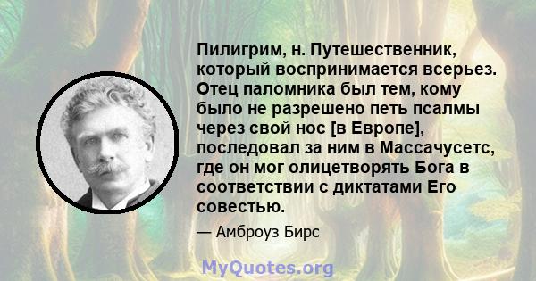 Пилигрим, н. Путешественник, который воспринимается всерьез. Отец паломника был тем, кому было не разрешено петь псалмы через свой нос [в Европе], последовал за ним в Массачусетс, где он мог олицетворять Бога в