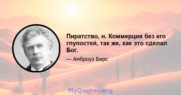 Пиратство, н. Коммерция без его глупостей, так же, как это сделал Бог.