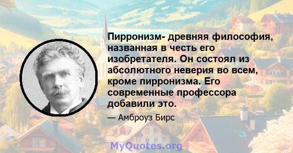 Пирронизм- древняя философия, названная в честь его изобретателя. Он состоял из абсолютного неверия во всем, кроме пирронизма. Его современные профессора добавили это.