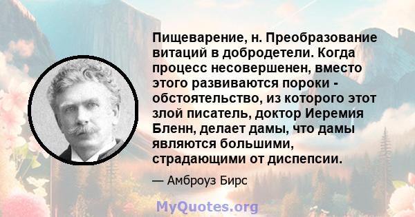 Пищеварение, н. Преобразование витаций в добродетели. Когда процесс несовершенен, вместо этого развиваются пороки - обстоятельство, из которого этот злой писатель, доктор Иеремия Бленн, делает дамы, что дамы являются