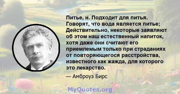 Питье, н. Подходит для питья. Говорят, что вода является питье; Действительно, некоторые заявляют об этом наш естественный напиток, хотя даже они считают его приемлемым только при страданиях от повторяющегося