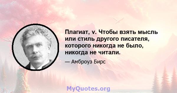 Плагиат, v. Чтобы взять мысль или стиль другого писателя, которого никогда не было, никогда не читали.