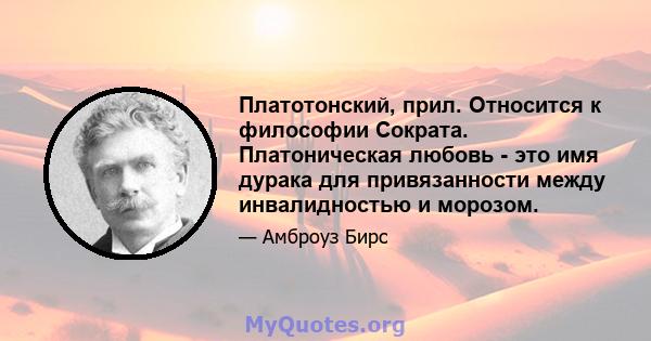 Платотонский, прил. Относится к философии Сократа. Платоническая любовь - это имя дурака для привязанности между инвалидностью и морозом.