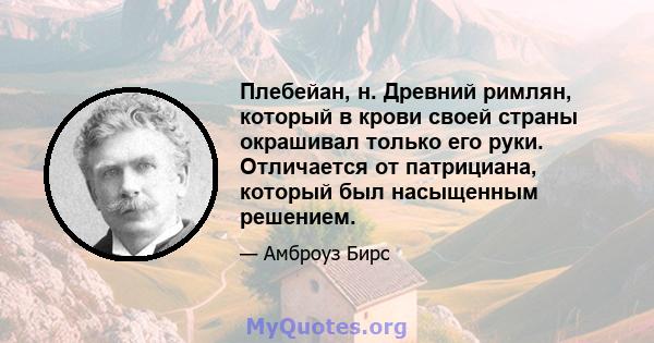 Плебейан, н. Древний римлян, который в крови своей страны окрашивал только его руки. Отличается от патрициана, который был насыщенным решением.