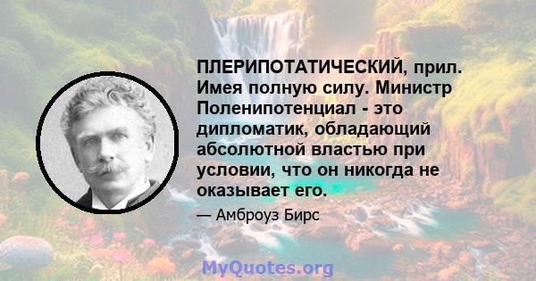 ПЛЕРИПОТАТИЧЕСКИЙ, прил. Имея полную силу. Министр Поленипотенциал - это дипломатик, обладающий абсолютной властью при условии, что он никогда не оказывает его.