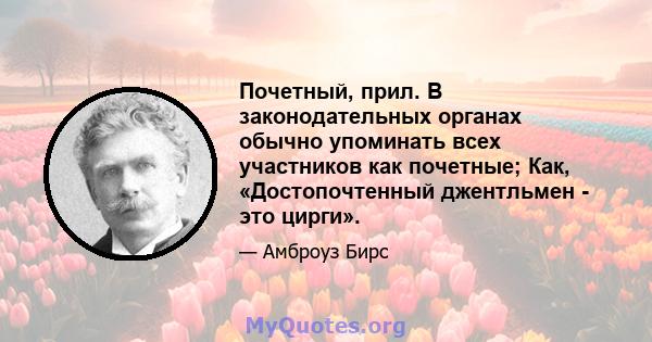 Почетный, прил. В законодательных органах обычно упоминать всех участников как почетные; Как, «Достопочтенный джентльмен - это цирги».