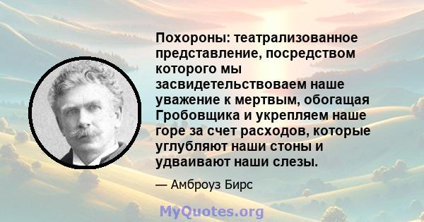 Похороны: театрализованное представление, посредством которого мы засвидетельствоваем наше уважение к мертвым, обогащая Гробовщика и укрепляем наше горе за счет расходов, которые углубляют наши стоны и удваивают наши