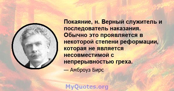 Покаяние, н. Верный служитель и последователь наказания. Обычно это проявляется в некоторой степени реформации, которая не является несовместимой с непрерывностью греха.