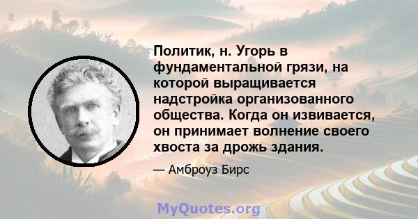 Политик, н. Угорь в фундаментальной грязи, на которой выращивается надстройка организованного общества. Когда он извивается, он принимает волнение своего хвоста за дрожь здания.