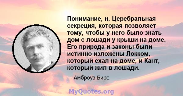 Понимание, н. Церебральная секреция, которая позволяет тому, чтобы у него было знать дом с лошади у крыши на доме. Его природа и законы были истинно изложены Локком, который ехал на доме, и Кант, который жил в лошади.