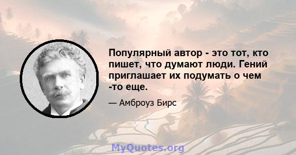 Популярный автор - это тот, кто пишет, что думают люди. Гений приглашает их подумать о чем -то еще.