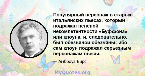 Популярный персонаж в старых итальянских пьесах, который подражал нелепой некомпетентности «Буффона» или клоуна, и, следовательно, был обезьяной обезьяны; ибо сам клоун подражал серьезным персонажам пьесы.