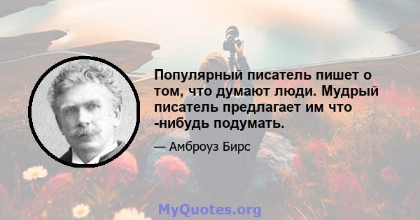 Популярный писатель пишет о том, что думают люди. Мудрый писатель предлагает им что -нибудь подумать.