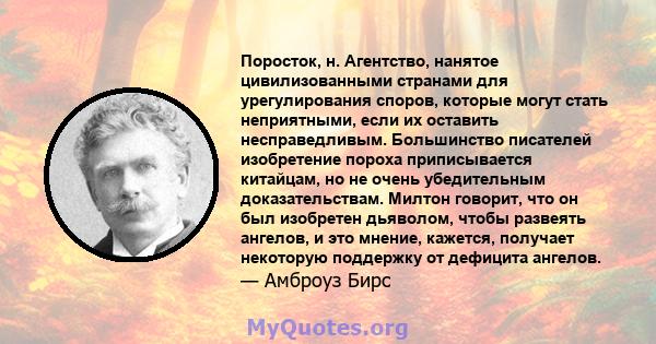 Поросток, н. Агентство, нанятое цивилизованными странами для урегулирования споров, которые могут стать неприятными, если их оставить несправедливым. Большинство писателей изобретение пороха приписывается китайцам, но