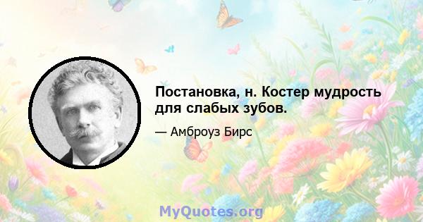 Постановка, н. Костер мудрость для слабых зубов.