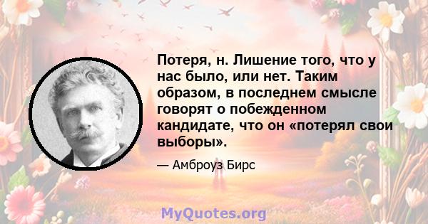 Потеря, н. Лишение того, что у нас было, или нет. Таким образом, в последнем смысле говорят о побежденном кандидате, что он «потерял свои выборы».