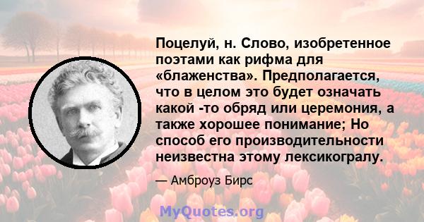 Поцелуй, н. Слово, изобретенное поэтами как рифма для «блаженства». Предполагается, что в целом это будет означать какой -то обряд или церемония, а также хорошее понимание; Но способ его производительности неизвестна