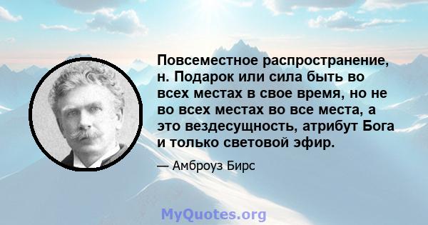 Повсеместное распространение, н. Подарок или сила быть во всех местах в свое время, но не во всех местах во все места, а это вездесущность, атрибут Бога и только световой эфир.