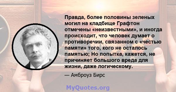 Правда, более половины зеленых могил на кладбище Графтон отмечены «неизвестными», и иногда происходит, что человек думает о противоречии, связанном с «честью памяти» того, кого не осталось памятью; Но попытка, кажется,