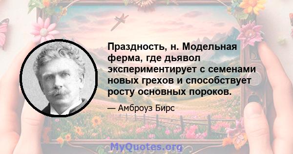 Праздность, н. Модельная ферма, где дьявол экспериментирует с семенами новых грехов и способствует росту основных пороков.