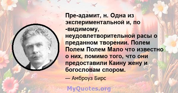 Пре-адамит, н. Одна из экспериментальной и, по -видимому, неудовлетворительной расы о преданном творении. Полем Полем Полем Мало что известно о них, помимо того, что они предоставили Каину жену и богословам спором.