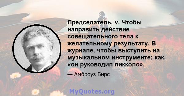 Председатель, v. Чтобы направить действие совещательного тела к желательному результату. В журнале, чтобы выступить на музыкальном инструменте; как, «он руководил пикколо».